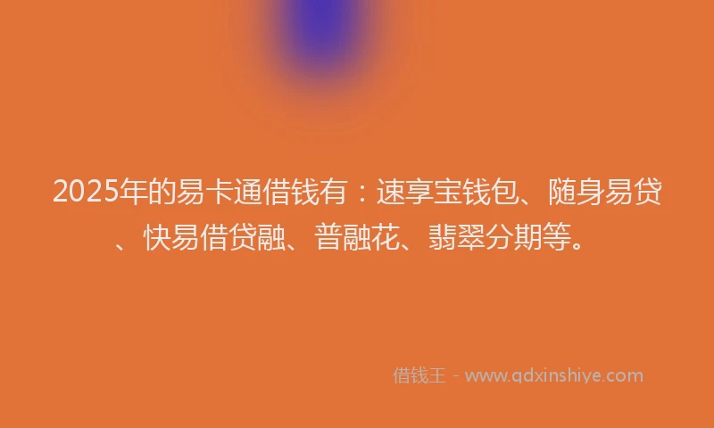 2025年的易卡通借钱有：速享宝钱包、随身易贷、快易借贷融、普融花、翡翠分期等。