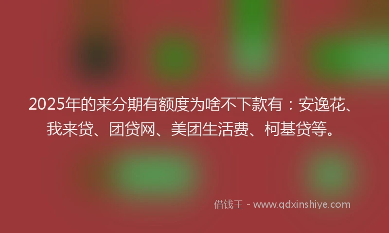 2025年的来分期有额度为啥不下款有：安逸花、我来贷、团贷网、美团生活费、柯基贷等。