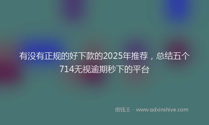 有没有正规的好下款的2025年推荐，总结五个714无视逾期秒下的平台