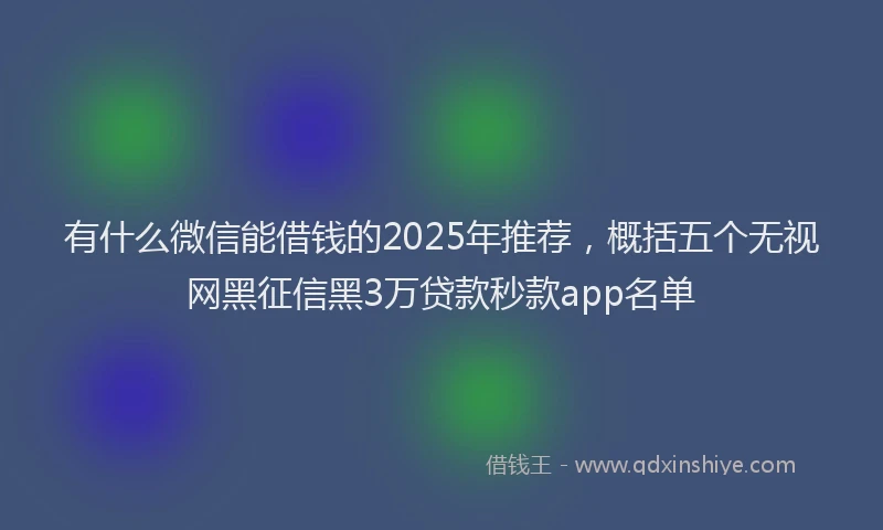 有什么微信能借钱的2025年推荐，概括五个无视网黑征信黑3万贷款秒款app名单