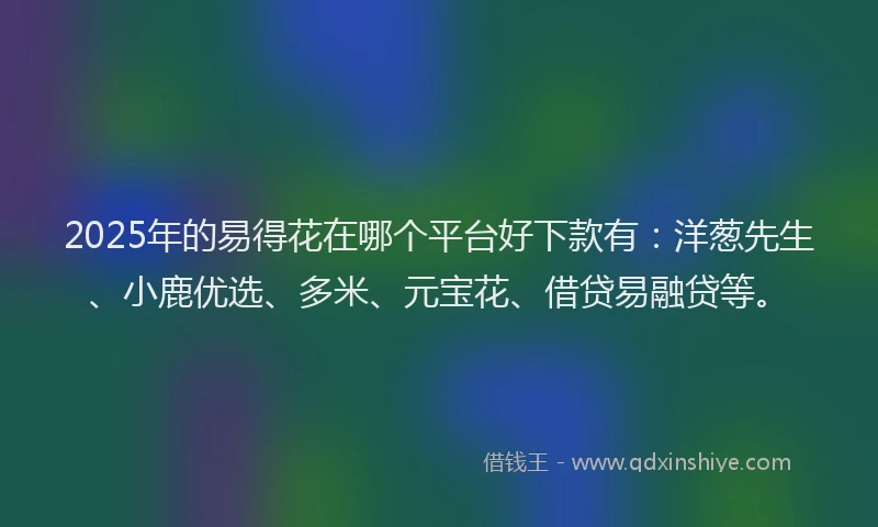 2025年的易得花在哪个平台好下款有：洋葱先生、小鹿优选、多米、元宝花、借贷易融贷等。