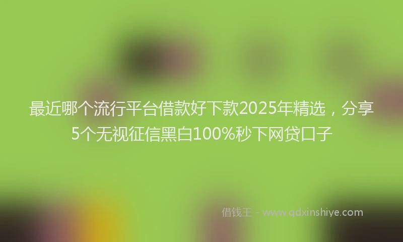 最近哪个流行平台借款好下款2025年精选，分享5个无视征信黑白100%秒下网贷口子