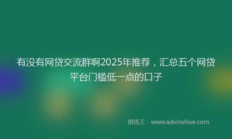有没有网贷交流群啊2025年推荐，汇总五个网贷平台门槛低一点的口子