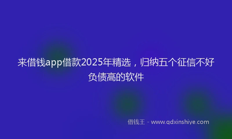 来借钱app借款2025年精选，归纳五个征信不好负债高的软件