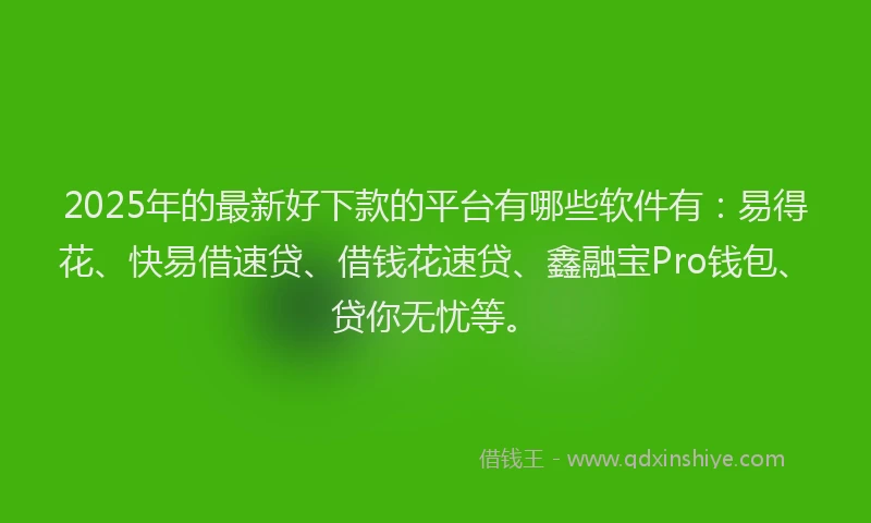 2025年的最新好下款的平台有哪些软件有：易得花、快易借速贷、借钱花速贷、鑫融宝Pro钱包、贷你无忧等。
