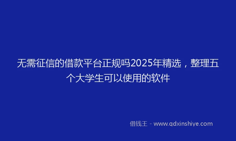 无需征信的借款平台正规吗2025年精选，整理五个大学生可以使用的软件