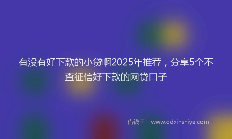 有没有好下款的小贷啊2025年推荐，分享5个不查征信好下款的网贷口子