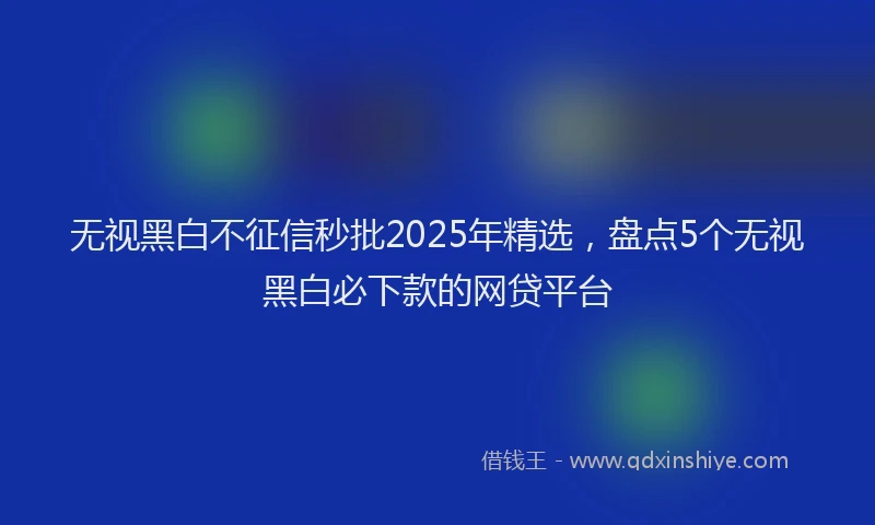 无视黑白不征信秒批2025年精选，盘点5个无视黑白必下款的网贷平台