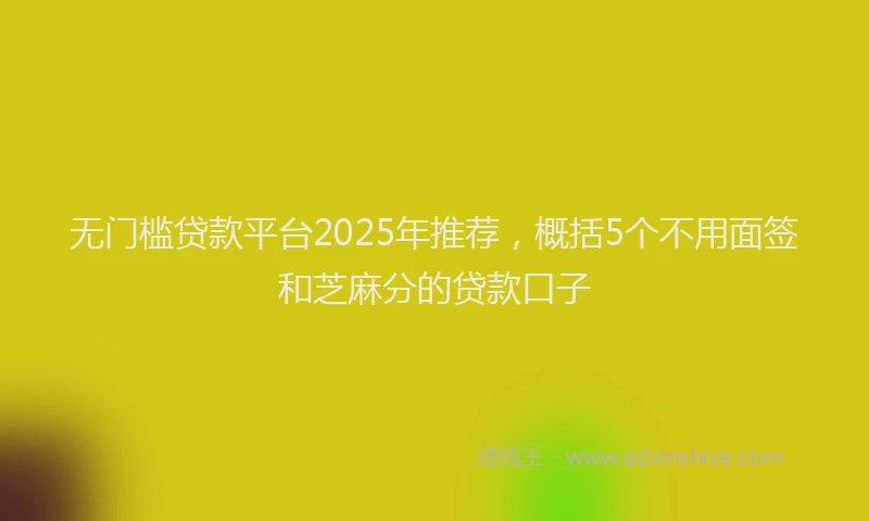 无门槛贷款平台2025年推荐，概括5个不用面签和芝麻分的贷款口子