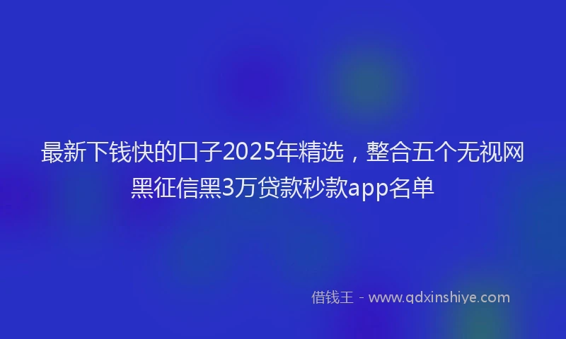 最新下钱快的口子2025年精选，整合五个无视网黑征信黑3万贷款秒款app名单