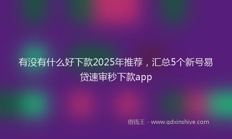 有没有什么好下款2025年推荐，汇总5个新号易贷速审秒下款app