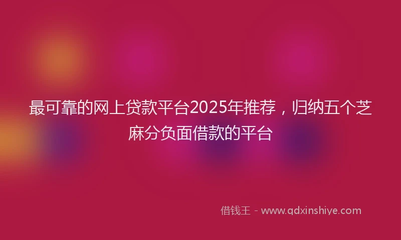 最可靠的网上贷款平台2025年推荐，归纳五个芝麻分负面借款的平台