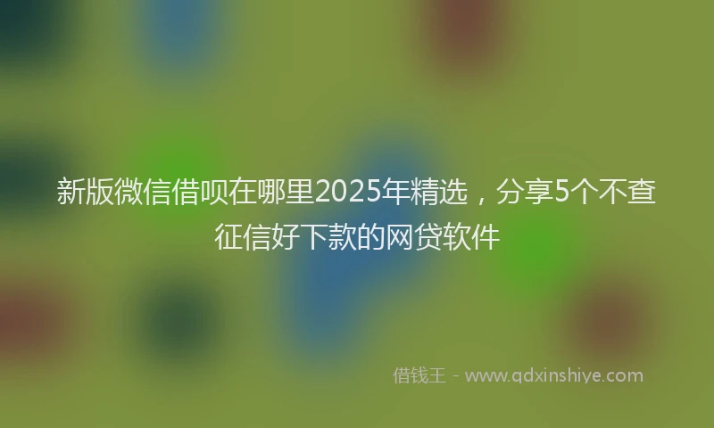 新版微信借呗在哪里2025年精选，分享5个不查征信好下款的网贷软件