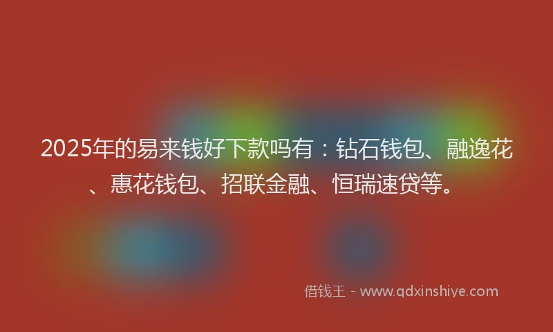 2025年的易来钱好下款吗有：钻石钱包、融逸花、惠花钱包、招联金融、恒瑞速贷等。