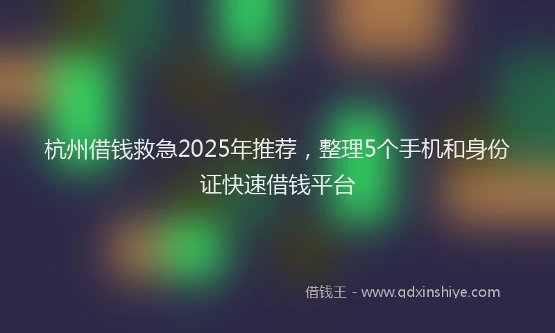 杭州借钱救急2025年推荐，整理5个手机和身份证快速借钱平台