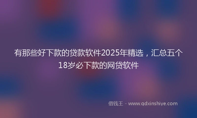 有那些好下款的贷款软件2025年精选，汇总五个18岁必下款的网贷软件