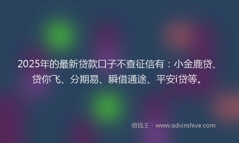 2025年的最新贷款口子不查征信有：小金鹿贷、贷你飞、分期易、瞬借通途、平安i贷等。