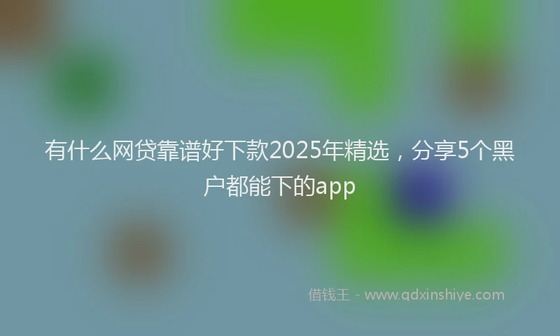 有什么网贷靠谱好下款2025年精选，分享5个黑户都能下的app