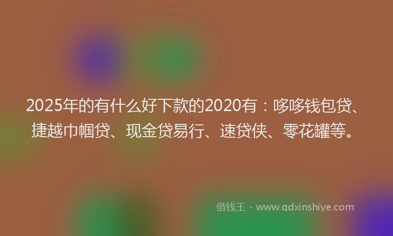 2025年的有什么好下款的2020有：哆哆钱包贷、捷越巾帼贷、现金贷易行、速贷侠、零花罐等。