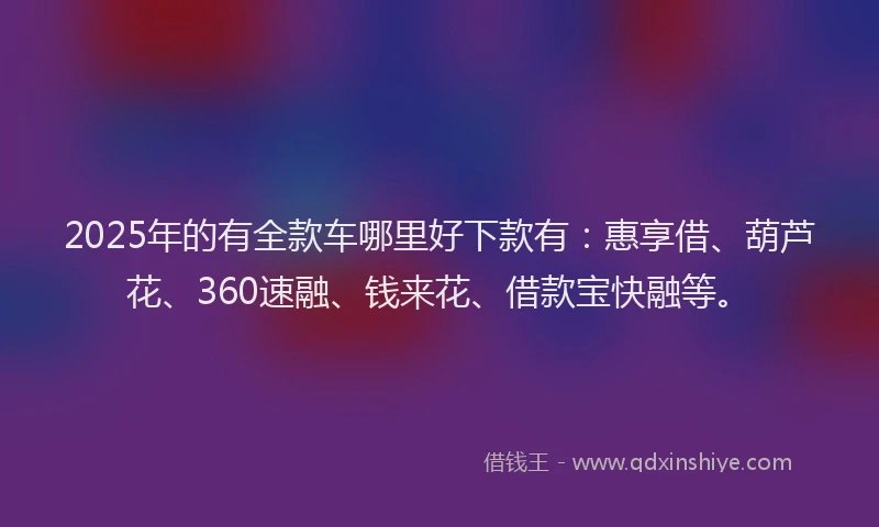 2025年的有全款车哪里好下款有：惠享借、葫芦花、360速融、钱来花、借款宝快融等。