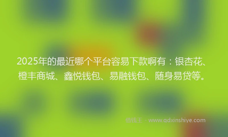 2025年的最近哪个平台容易下款啊有：银杏花、橙丰商城、鑫悦钱包、易融钱包、随身易贷等。