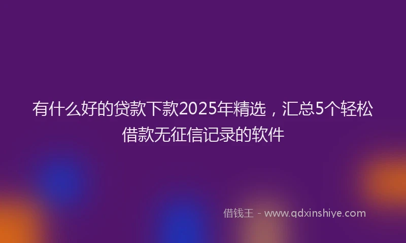 有什么好的贷款下款2025年精选，汇总5个轻松借款无征信记录的软件
