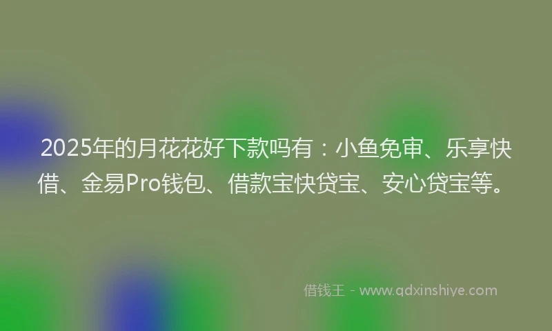 2025年的月花花好下款吗有：小鱼免审、乐享快借、金易Pro钱包、借款宝快贷宝、安心贷宝等。