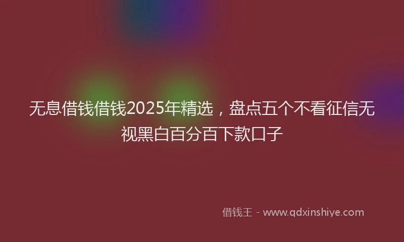无息借钱借钱2025年精选，盘点五个不看征信无视黑白百分百下款口子