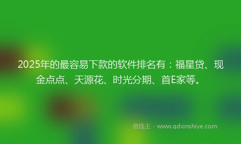 2025年的最容易下款的软件排名有：福星贷、现金点点、天源花、时光分期、首E家等。