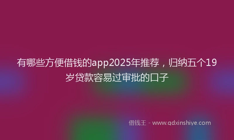 有哪些方便借钱的app2025年推荐，归纳五个19岁贷款容易过审批的口子