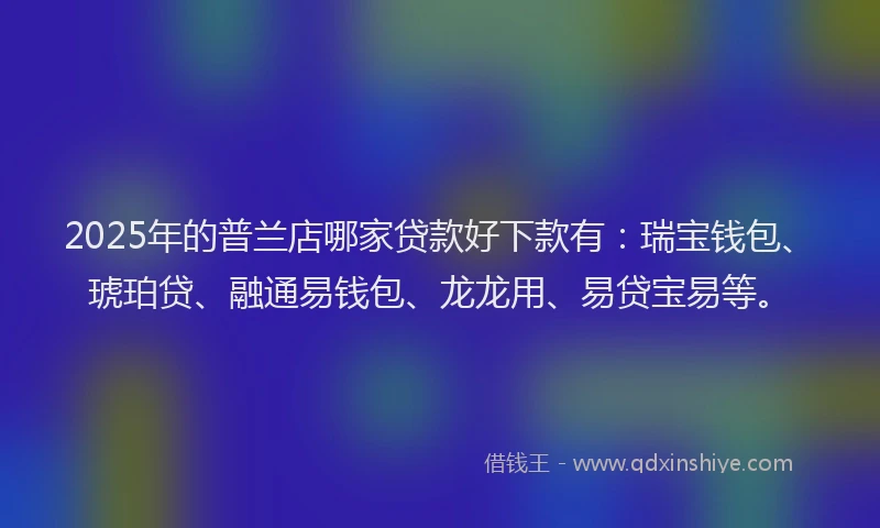 2025年的普兰店哪家贷款好下款有：瑞宝钱包、琥珀贷、融通易钱包、龙龙用、易贷宝易等。