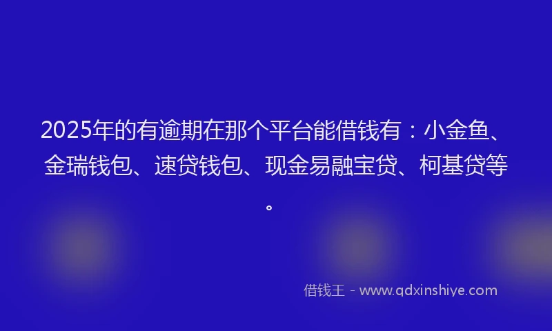2025年的有逾期在那个平台能借钱有：小金鱼、金瑞钱包、速贷钱包、现金易融宝贷、柯基贷等。
