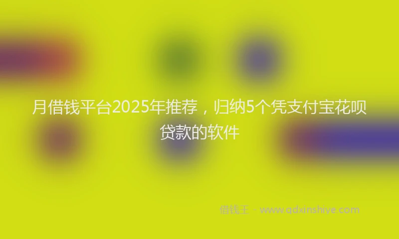 月借钱平台2025年推荐，归纳5个凭支付宝花呗贷款的软件
