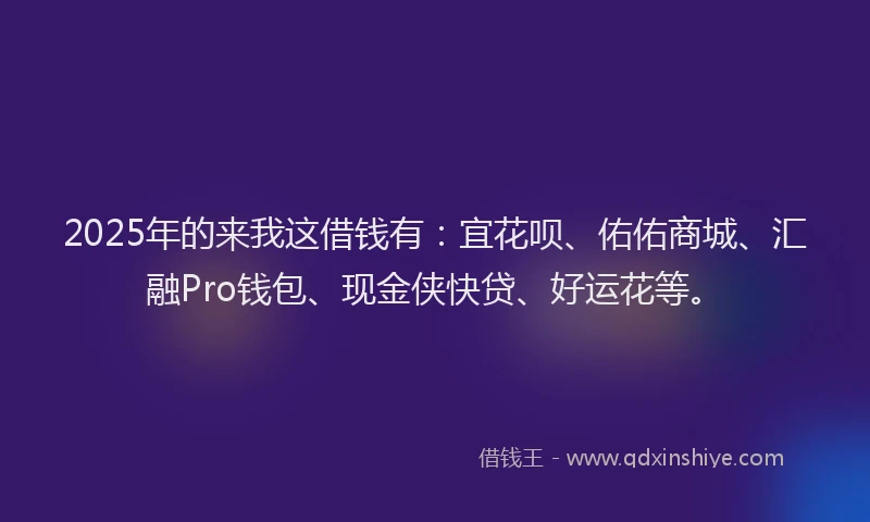 2025年的来我这借钱有：宜花呗、佑佑商城、汇融Pro钱包、现金侠快贷、好运花等。