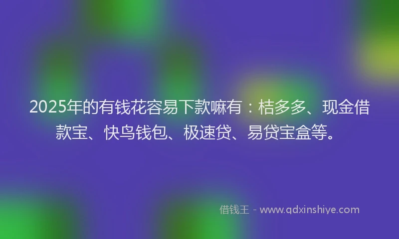 2025年的有钱花容易下款嘛有：桔多多、现金借款宝、快鸟钱包、极速贷、易贷宝盒等。