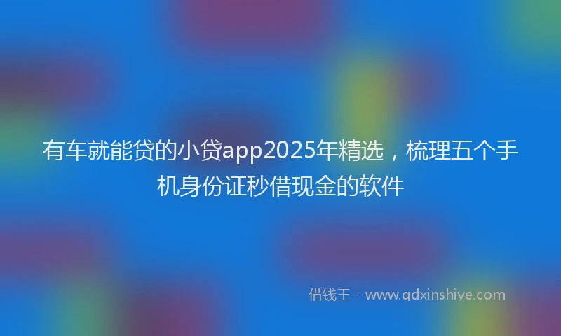 有车就能贷的小贷app2025年精选，梳理五个手机身份证秒借现金的软件