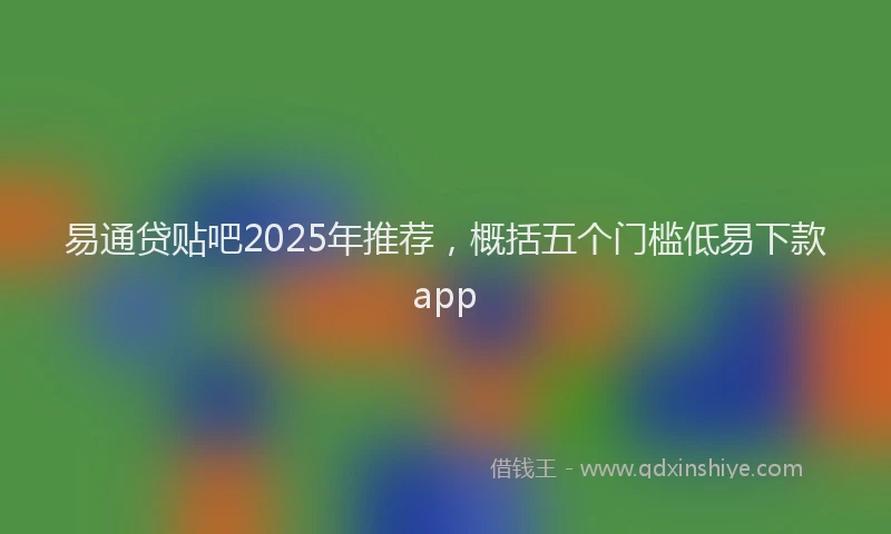 易通贷贴吧2025年推荐，概括五个门槛低易下款app