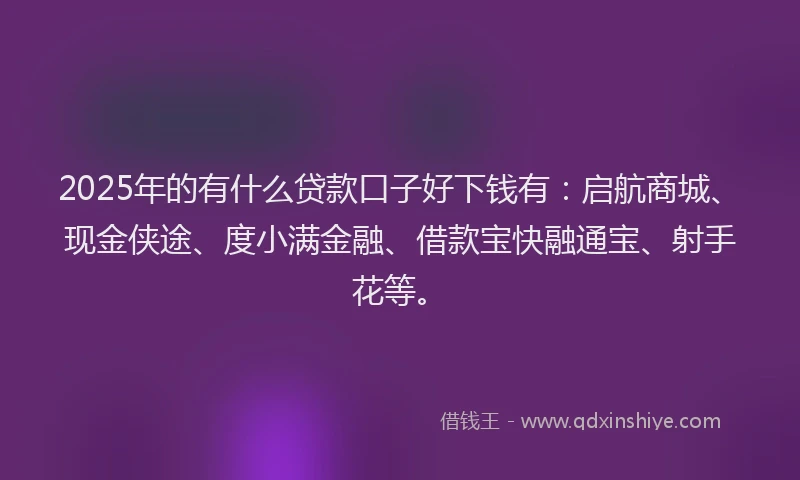 2025年的有什么贷款口子好下钱有：启航商城、现金侠途、度小满金融、借款宝快融通宝、射手花等。
