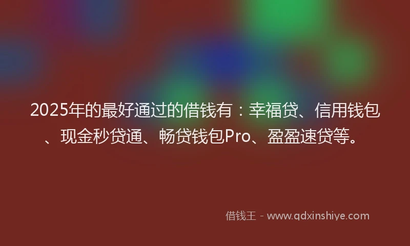 2025年的最好通过的借钱有：幸福贷、信用钱包、现金秒贷通、畅贷钱包Pro、盈盈速贷等。