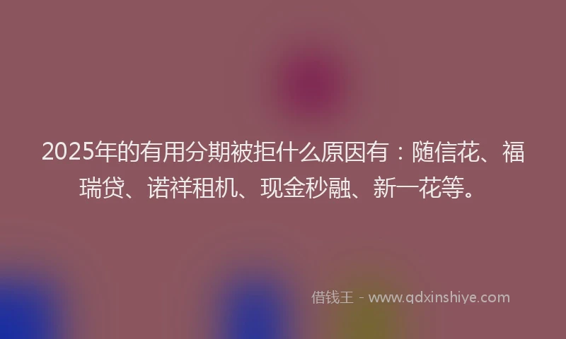 2025年的有用分期被拒什么原因有：随信花、福瑞贷、诺祥租机、现金秒融、新一花等。