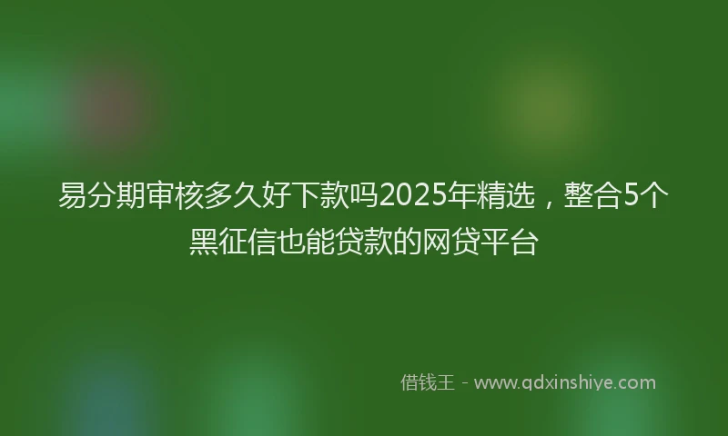 易分期审核多久好下款吗2025年精选，整合5个黑征信也能贷款的网贷平台