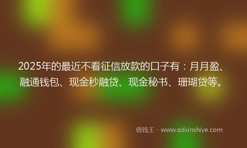2025年的最近不看征信放款的口子有：月月盈、融通钱包、现金秒融贷、现金秘书、珊瑚贷等。