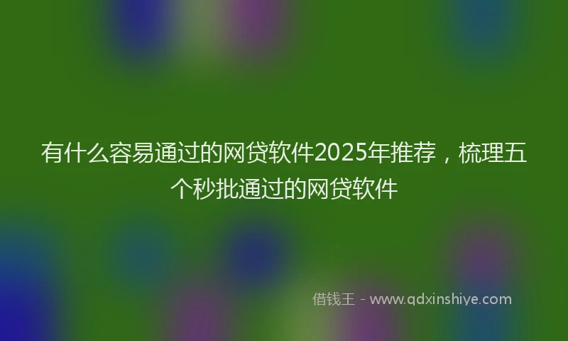 有什么容易通过的网贷软件2025年推荐，梳理五个秒批通过的网贷软件