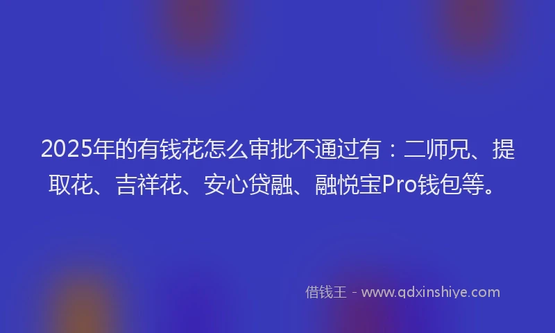 2025年的有钱花怎么审批不通过有：二师兄、提取花、吉祥花、安心贷融、融悦宝Pro钱包等。