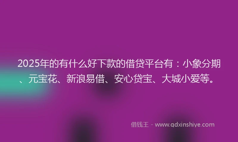 2025年的有什么好下款的借贷平台有：小象分期、元宝花、新浪易借、安心贷宝、大城小爱等。