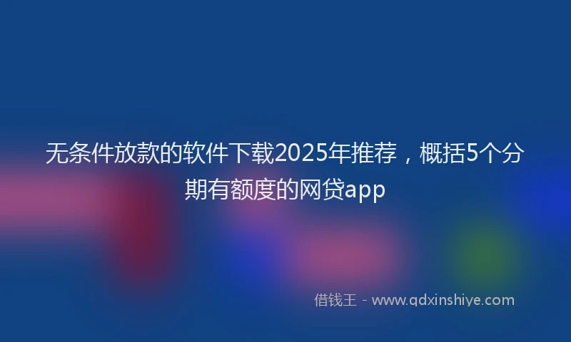 无条件放款的软件下载2025年推荐，概括5个分期有额度的网贷app