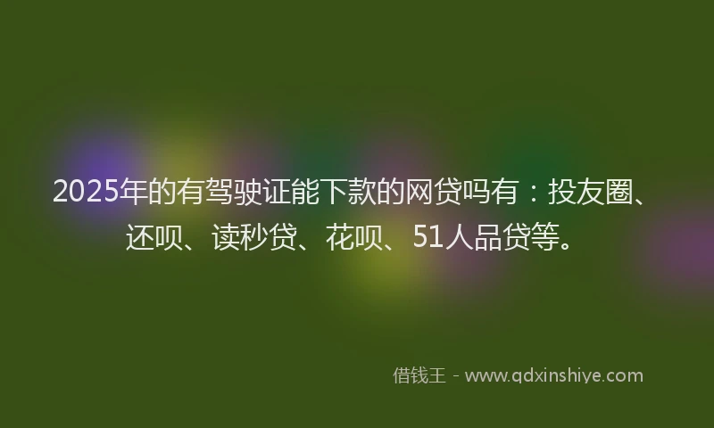 2025年的有驾驶证能下款的网贷吗有：投友圈、还呗、读秒贷、花呗、51人品贷等。