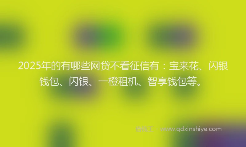 2025年的有哪些网贷不看征信有：宝来花、闪银钱包、闪银、一橙租机、智享钱包等。