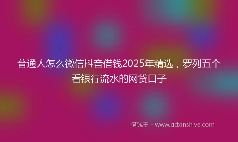 普通人怎么微信抖音借钱2025年精选，罗列五个看银行流水的网贷口子