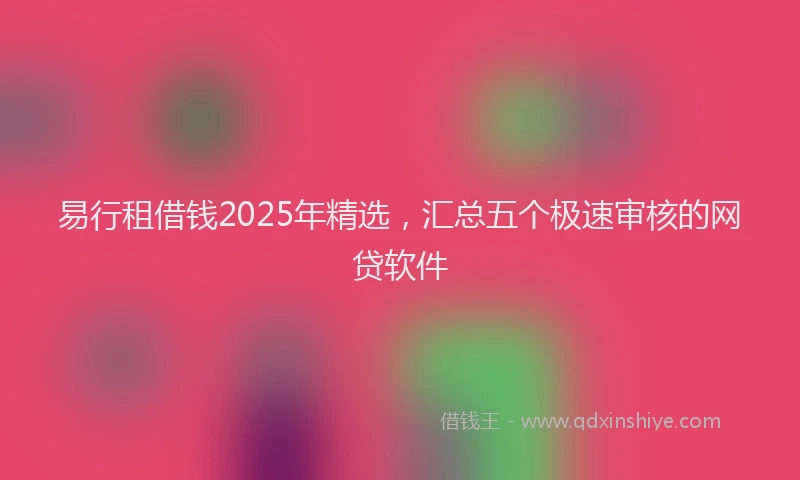 易行租借钱2025年精选，汇总五个极速审核的网贷软件